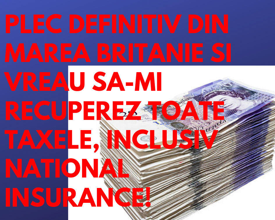 Adevarul din spatele ZVONULUI GRESIT - plec definitiv din UK si vreau sa-mi recuperez TOATE taxele, inclusiv National Insurance.